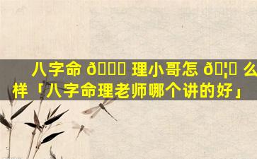 八字命 💐 理小哥怎 🦉 么样「八字命理老师哪个讲的好」